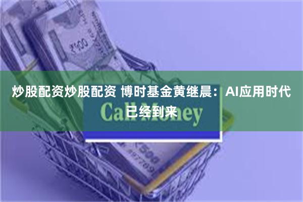 炒股配资炒股配资 博时基金黄继晨：AI应用时代已经到来