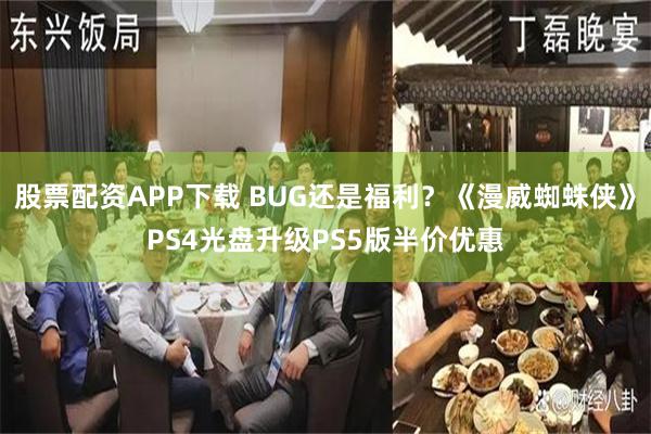 股票配资APP下载 BUG还是福利？《漫威蜘蛛侠》PS4光盘升级PS5版半价优惠