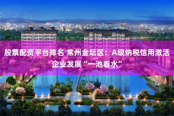 股票配资平台排名 常州金坛区：A级纳税信用激活企业发展“一池春水”