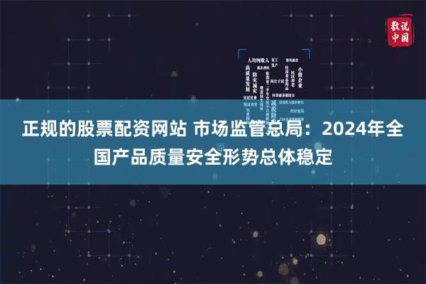 正规的股票配资网站 市场监管总局：2024年全国产品质量安全形势总体稳定