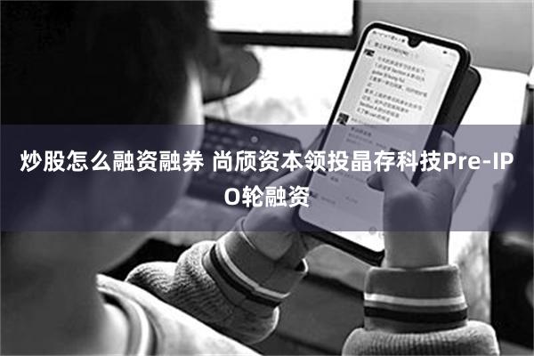 炒股怎么融资融券 尚颀资本领投晶存科技Pre-IPO轮融资