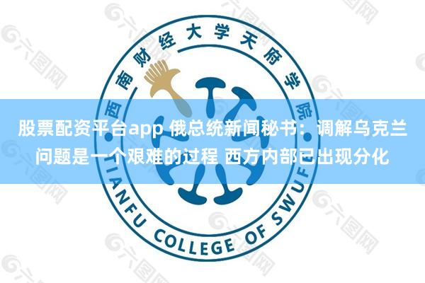 股票配资平台app 俄总统新闻秘书：调解乌克兰问题是一个艰难的过程 西方内部已出现分化