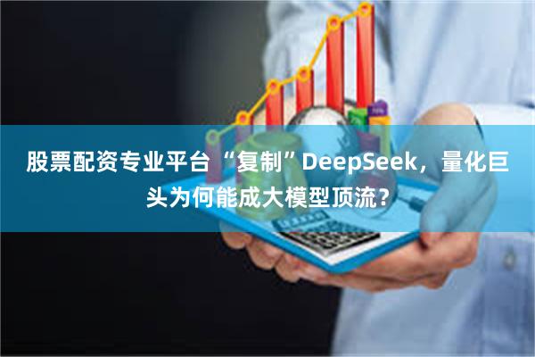 股票配资专业平台 “复制”DeepSeek，量化巨头为何能成大模型顶流？