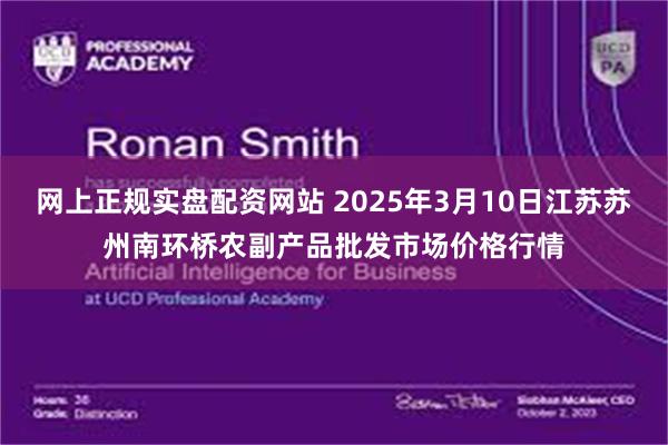 网上正规实盘配资网站 2025年3月10日江苏苏州南环桥农副产品批发市场价格行情