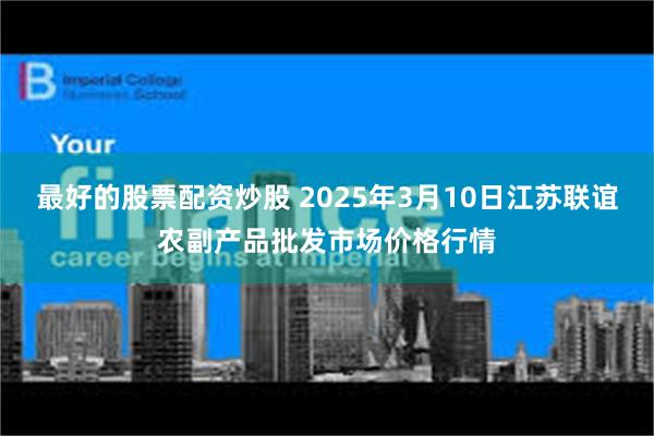 最好的股票配资炒股 2025年3月10日江苏联谊农副产品批发市场价格行情