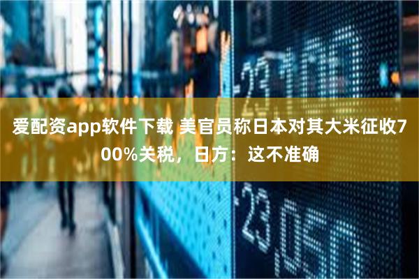 爱配资app软件下载 美官员称日本对其大米征收700%关税，日方：这不准确