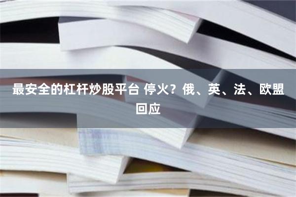 最安全的杠杆炒股平台 停火？俄、英、法、欧盟回应