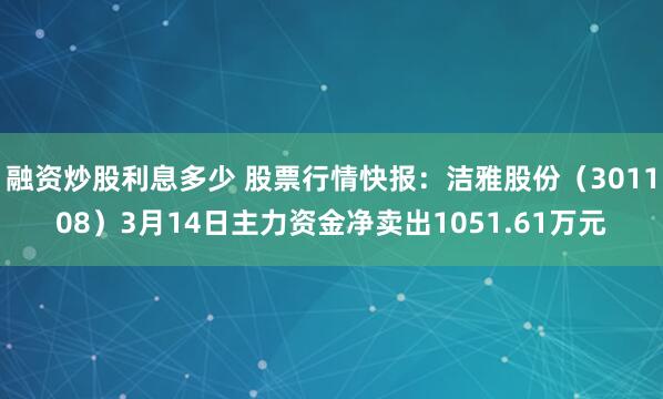 融资炒股利息多少 股票行情快报：洁雅股份（301108）3月14日主力资金净卖出1051.61万元