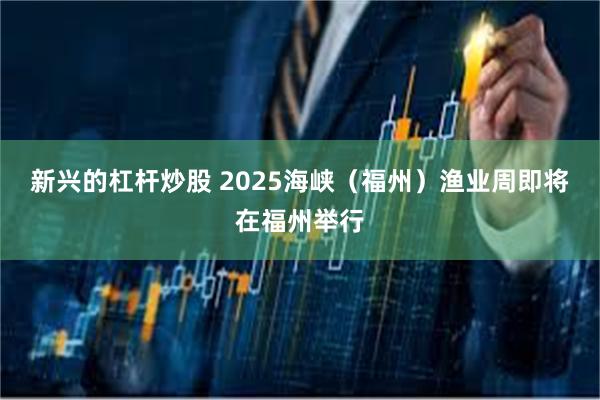 新兴的杠杆炒股 2025海峡（福州）渔业周即将在福州举行