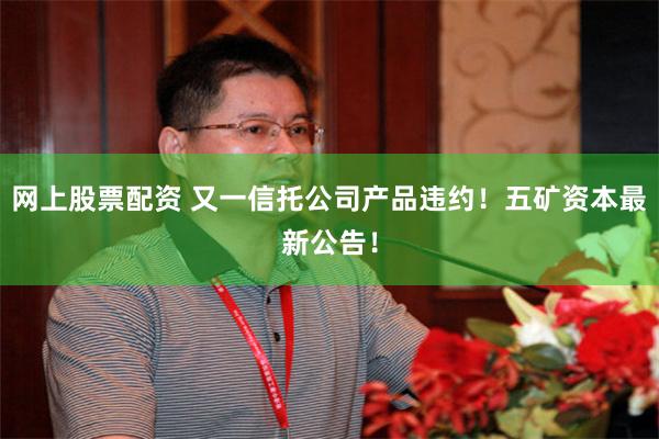 网上股票配资 又一信托公司产品违约！五矿资本最新公告！