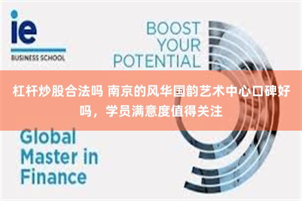 杠杆炒股合法吗 南京的风华国韵艺术中心口碑好吗，学员满意度值得关注