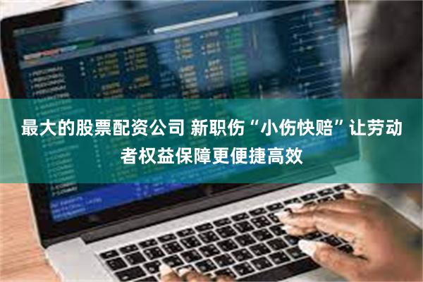 最大的股票配资公司 新职伤“小伤快赔”让劳动者权益保障更便捷高效