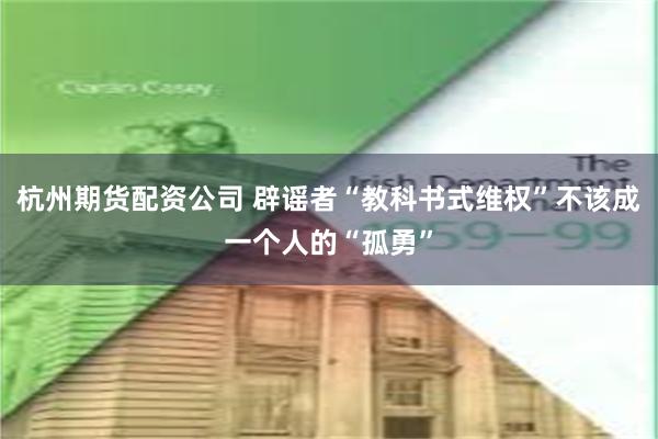杭州期货配资公司 辟谣者“教科书式维权”不该成一个人的“孤勇”