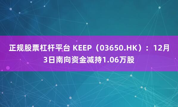 正规股票杠杆平台 KEEP（03650.HK）：12月3日南向资金减持1.06万股