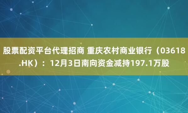 股票配资平台代理招商 重庆农村商业银行（03618.HK）：12月3日南向资金减持197.1万股