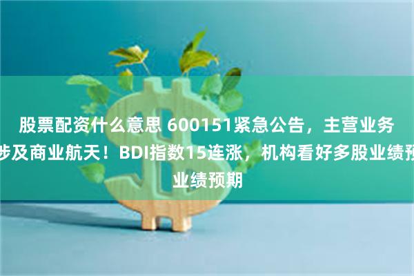 股票配资什么意思 600151紧急公告，主营业务不涉及商业航天！BDI指数15连涨，机构看好多股业绩预期