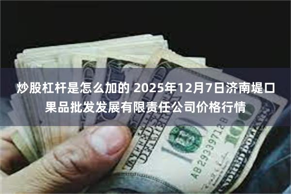 炒股杠杆是怎么加的 2025年12月7日济南堤口果品批发发展有限责任公司价格行情