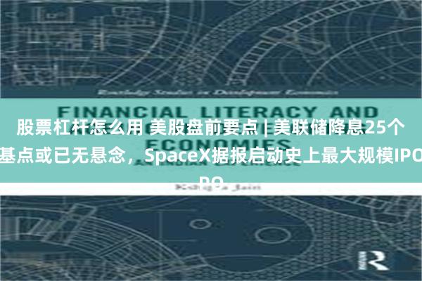 股票杠杆怎么用 美股盘前要点 | 美联储降息25个基点或已无悬念，SpaceX据报启动史上最大规模IPO