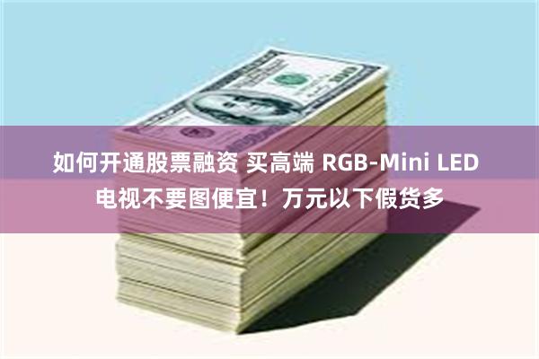 如何开通股票融资 买高端 RGB-Mini LED 电视不要图便宜！万元以下假货多