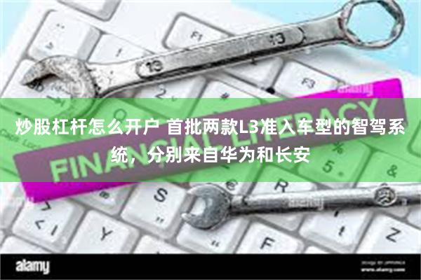 炒股杠杆怎么开户 首批两款L3准入车型的智驾系统，分别来自华为和长安