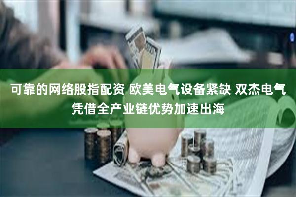 可靠的网络股指配资 欧美电气设备紧缺 双杰电气凭借全产业链优势加速出海